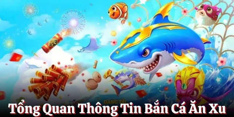 Tổng quan thông tin về game Bắn Cá Ăn Xu